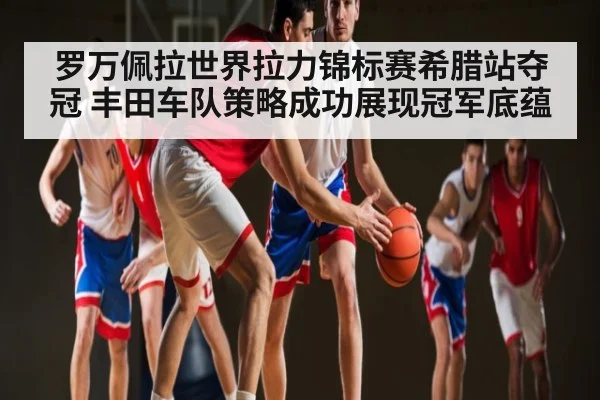 罗万佩拉世界拉力锦标赛希腊站夺冠 丰田车队策略成功展现冠军底蕴