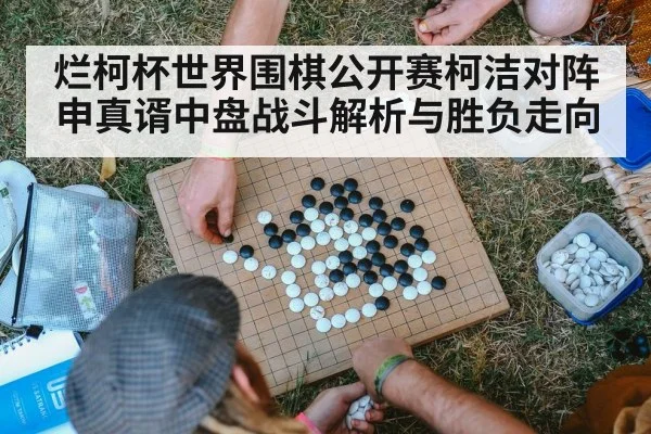 烂柯杯世界围棋公开赛柯洁对阵申真谞中盘战斗解析与胜负走向